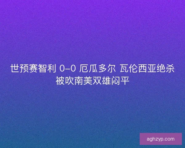 世预赛智利 0-0 厄瓜多尔 瓦伦西亚绝杀被吹南美双雄闷平