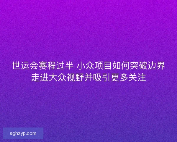 世运会赛程过半 小众项目如何突破边界走进大众视野并吸引更多关注
