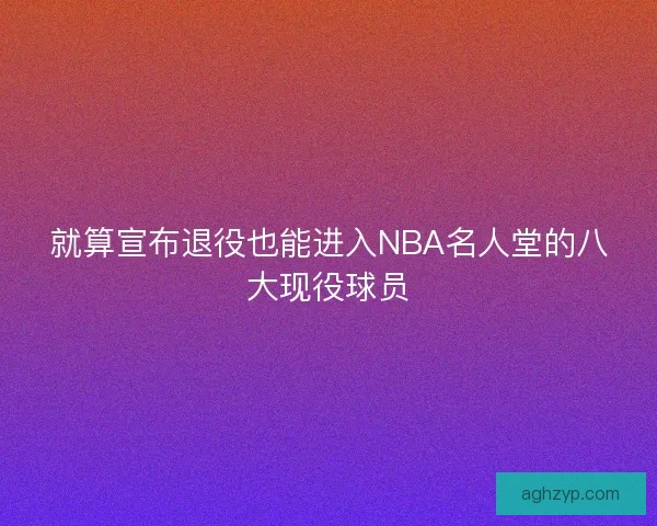 就算宣布退役也能进入NBA名人堂的八大现役球员