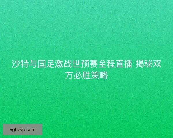 沙特与国足激战世预赛全程直播 揭秘双方必胜策略