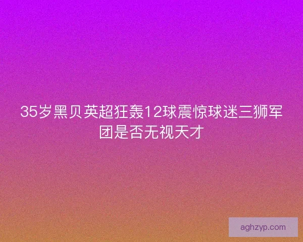 35岁黑贝英超狂轰12球震惊球迷三狮军团是否无视天才