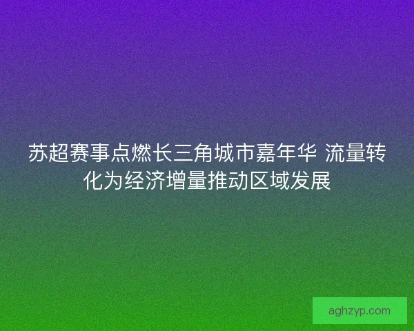苏超赛事点燃长三角城市嘉年华 流量转化为经济增量推动区域发展