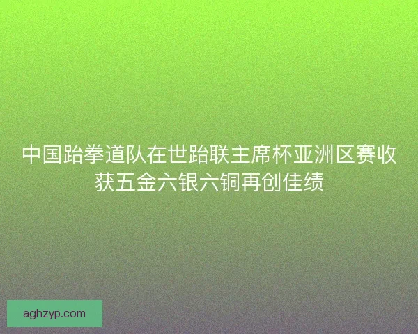 中国跆拳道队在世跆联主席杯亚洲区赛收获五金六银六铜再创佳绩