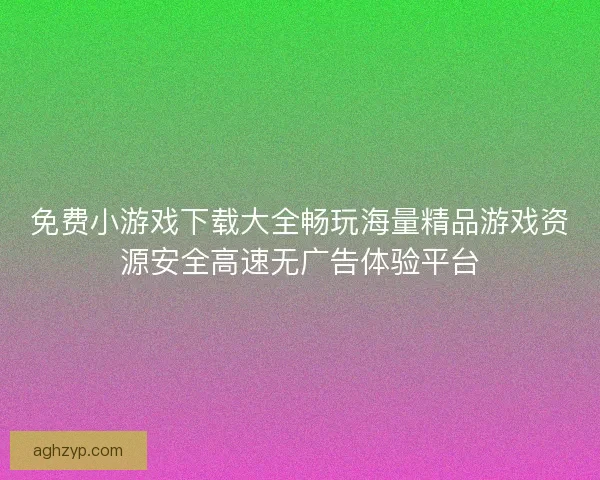 免费小游戏下载大全畅玩海量精品游戏资源安全高速无广告体验平台