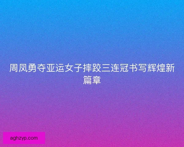 周凤勇夺亚运女子摔跤三连冠书写辉煌新篇章
