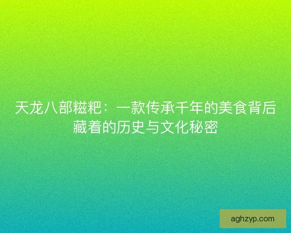 天龙八部糍粑：一款传承千年的美食背后藏着的历史与文化秘密