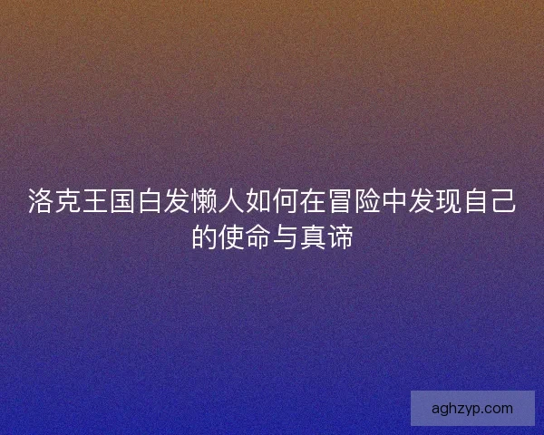洛克王国白发懒人如何在冒险中发现自己的使命与真谛