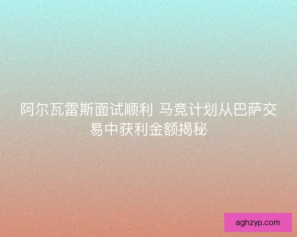 阿尔瓦雷斯面试顺利 马竞计划从巴萨交易中获利金额揭秘