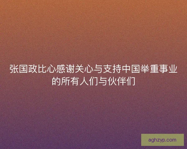 张国政比心感谢关心与支持中国举重事业的所有人们与伙伴们