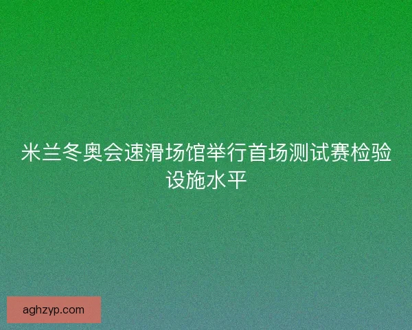 米兰冬奥会速滑场馆举行首场测试赛检验设施水平