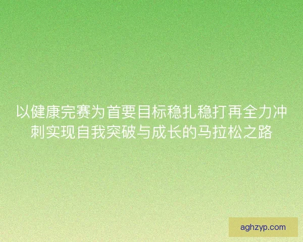 以健康完赛为首要目标稳扎稳打再全力冲刺实现自我突破与成长的马拉松之路