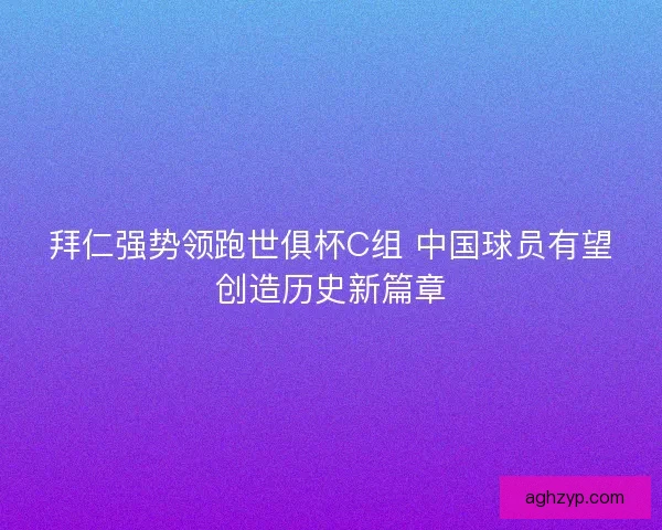 拜仁强势领跑世俱杯C组 中国球员有望创造历史新篇章