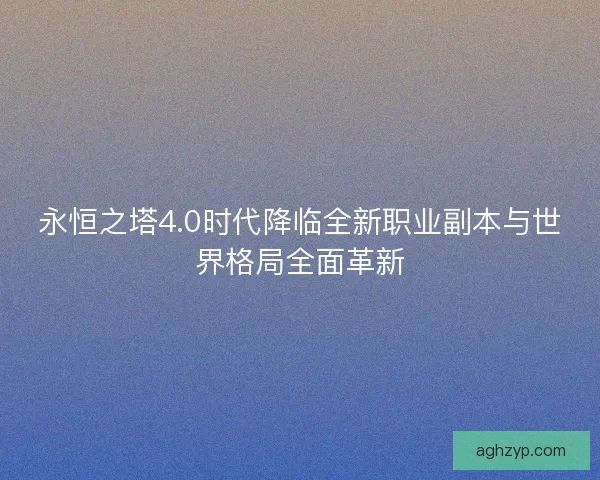 永恒之塔4.0时代降临全新职业副本与世界格局全面革新