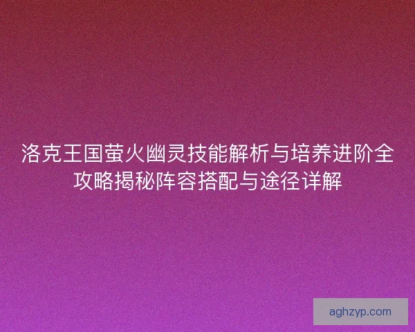 洛克王国萤火幽灵技能解析与培养进阶全攻略揭秘阵容搭配与途径详解
