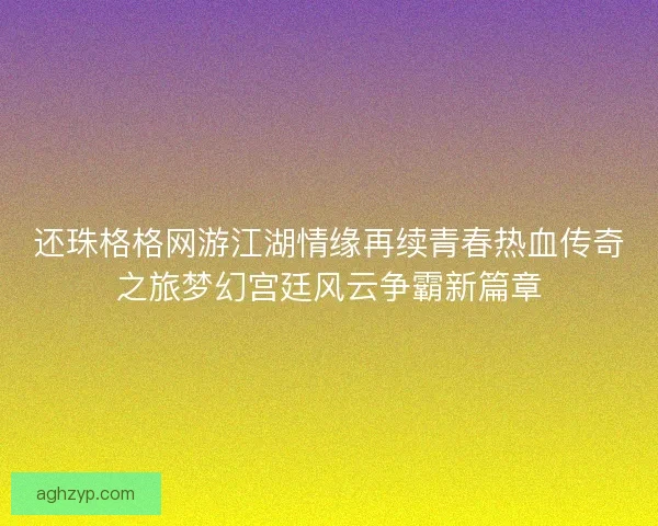 还珠格格网游江湖情缘再续青春热血传奇之旅梦幻宫廷风云争霸新篇章 还珠格格网游江湖情缘再续青春热血传奇之旅梦幻宫廷风云争霸新篇章