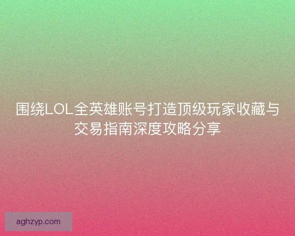 围绕LOL全英雄账号打造顶级玩家收藏与交易指南深度攻略分享