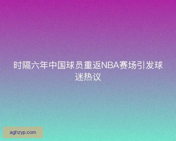 时隔六年中国球员重返NBA赛场引发球迷热议