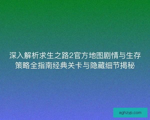 深入解析求生之路2官方地图剧情与生存策略全指南经典关卡与隐藏细节揭秘