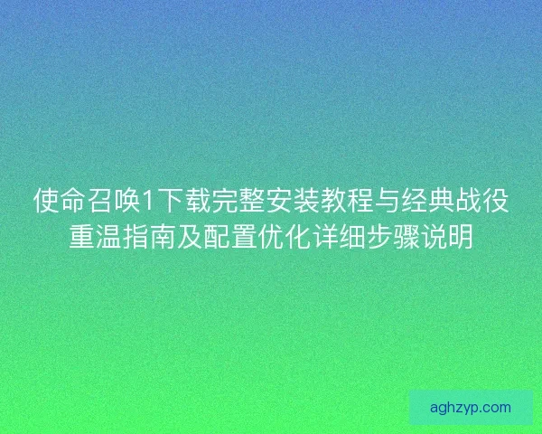使命召唤1下载完整安装教程与经典战役重温指南及配置优化详细步骤说明