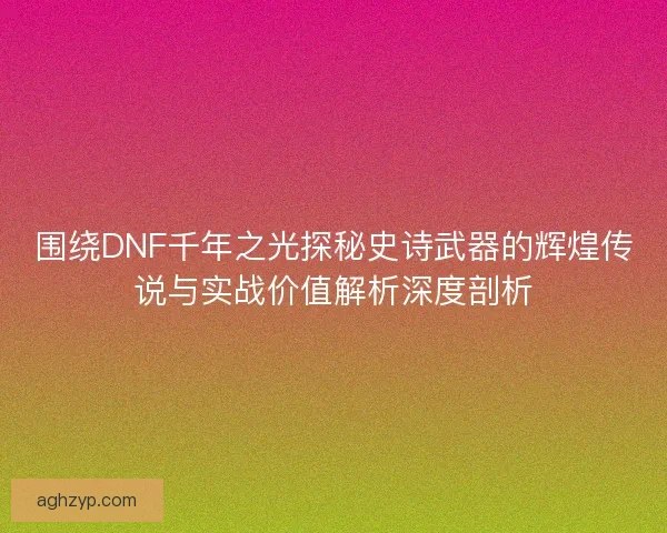 围绕DNF千年之光探秘史诗武器的辉煌传说与实战价值解析深度剖析