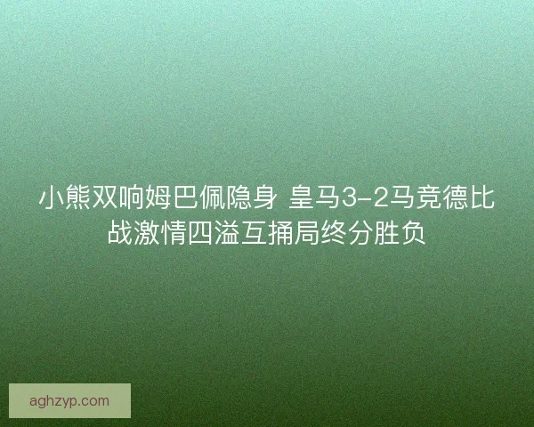 小熊双响姆巴佩隐身 皇马3-2马竞德比战激情四溢互捅局终分胜负