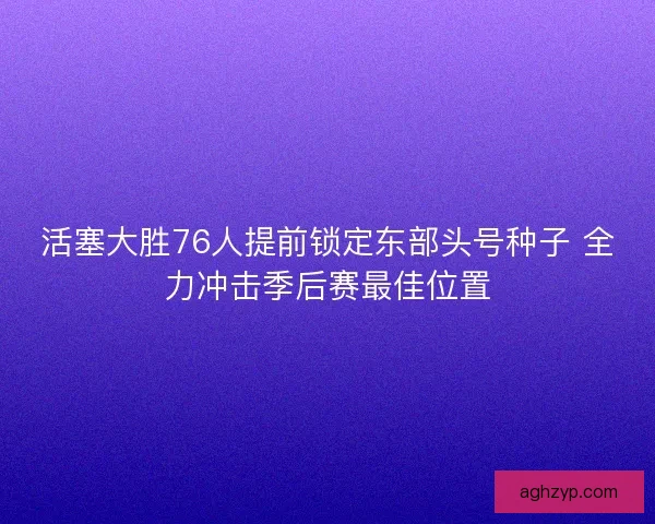 活塞大胜76人提前锁定东部头号种子 全力冲击季后赛最佳位置