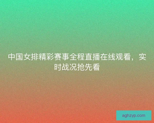 中国女排精彩赛事全程直播在线观看，实时战况抢先看