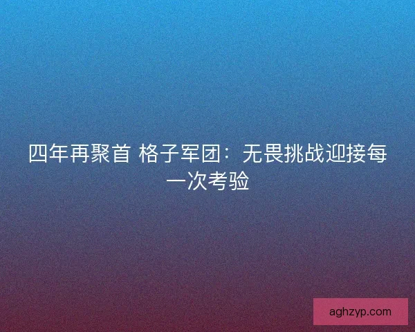 四年再聚首 格子军团:无畏挑战迎接每一次考验 四年再聚首 格子军团:无畏挑战迎接每一次考验