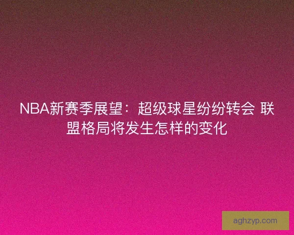 NBA新赛季展望：超级球星纷纷转会 联盟格局将发生怎样的变化