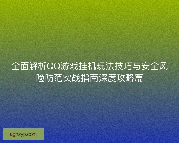 全面解析QQ游戏挂机玩法技巧与安全风险防范实战指南深度攻略篇
