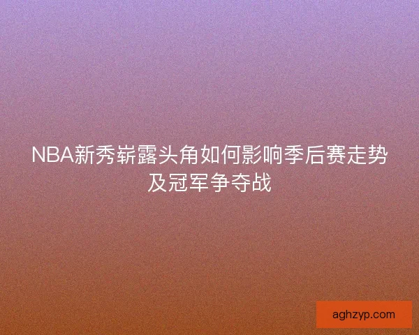 NBA新秀崭露头角如何影响季后赛走势及冠军争夺战