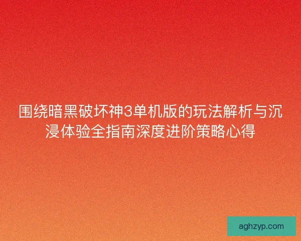 围绕暗黑破坏神3单机版的玩法解析与沉浸体验全指南深度进阶策略心得