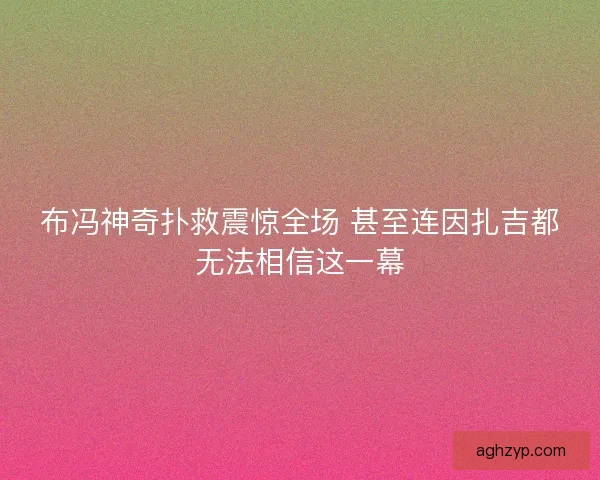 布冯神奇扑救震惊全场 甚至连因扎吉都无法相信这一幕