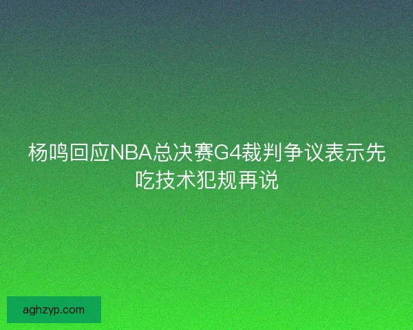 杨鸣回应NBA总决赛G4裁判争议表示先吃技术犯规再说