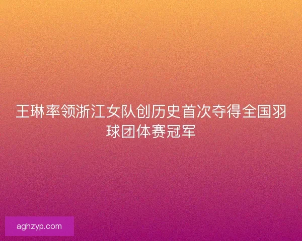 王琳率领浙江女队创历史首次夺得全国羽球团体赛冠军